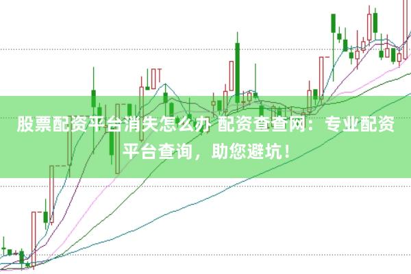 股票配资平台消失怎么办 配资查查网：专业配资平台查询，助您避坑！