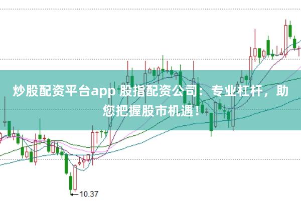 炒股配资平台app 股指配资公司：专业杠杆，助您把握股市机遇！
