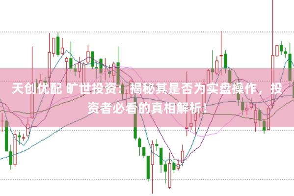 天创优配 旷世投资：揭秘其是否为实盘操作，投资者必看的真相解析！