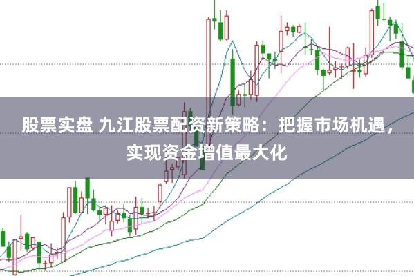 股票实盘 九江股票配资新策略：把握市场机遇，实现资金增值最大化