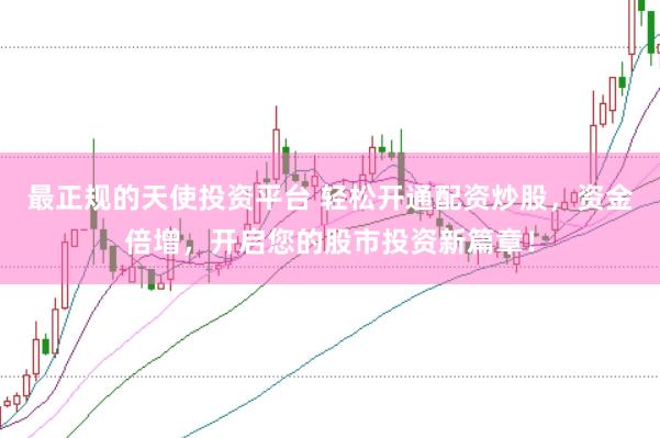 最正规的天使投资平台 轻松开通配资炒股，资金倍增，开启您的股市投资新篇章！