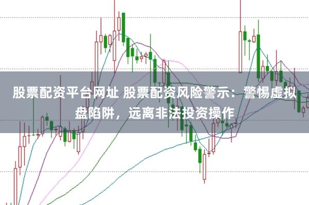 股票配资平台网址 股票配资风险警示：警惕虚拟盘陷阱，远离非法投资操作