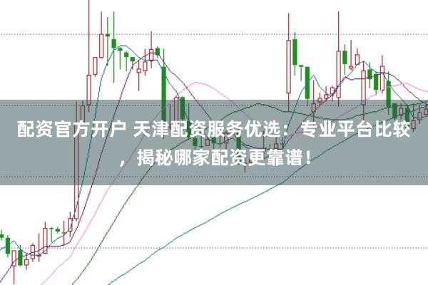 配资官方开户 天津配资服务优选：专业平台比较，揭秘哪家配资更靠谱！