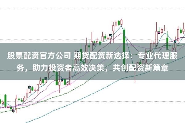 股票配资官方公司 期货配资新选择:专业代理服务,助力投资者高效决策,共创配资新篇章