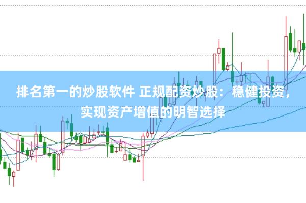 排名第一的炒股软件 正规配资炒股：稳健投资，实现资产增值的明智选择