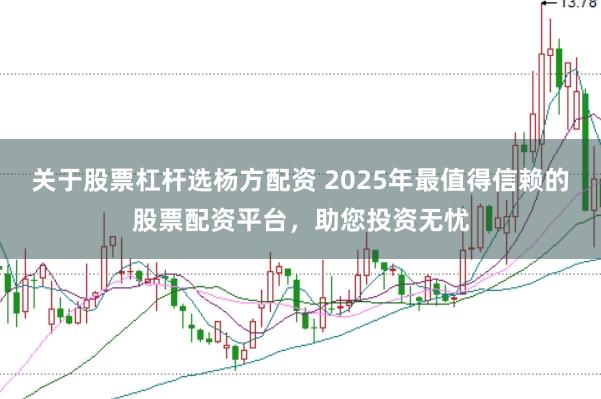 关于股票杠杆选杨方配资 2025年最值得信赖的股票配资平台,助您投资无忧
