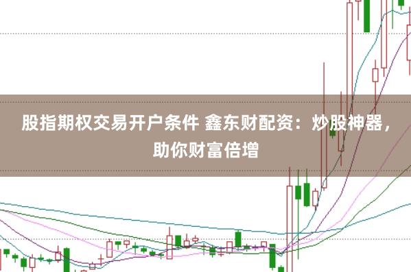 股指期权交易开户条件 鑫东财配资:炒股神器,助你财富倍增