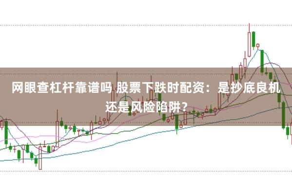 网眼查杠杆靠谱吗 股票下跌时配资:是抄底良机还是风险陷阱?