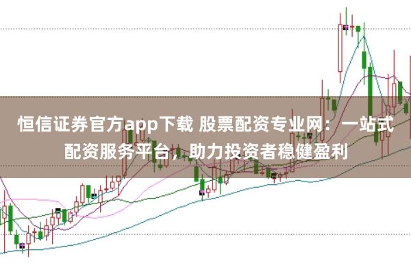 恒信证券官方app下载 股票配资专业网:一站式配资服务平台,助力投资者稳健盈利