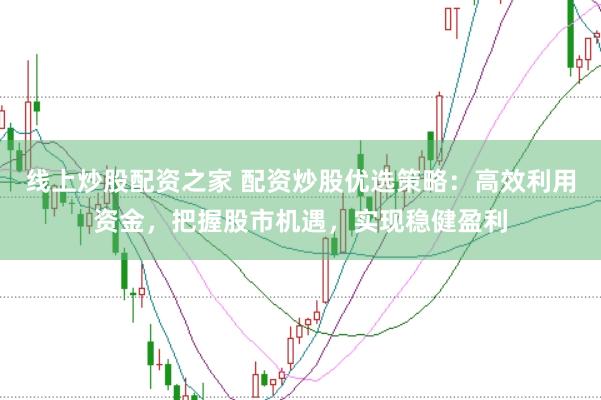线上炒股配资之家 配资炒股优选策略:高效利用资金,把握股市机遇,实现稳健盈利