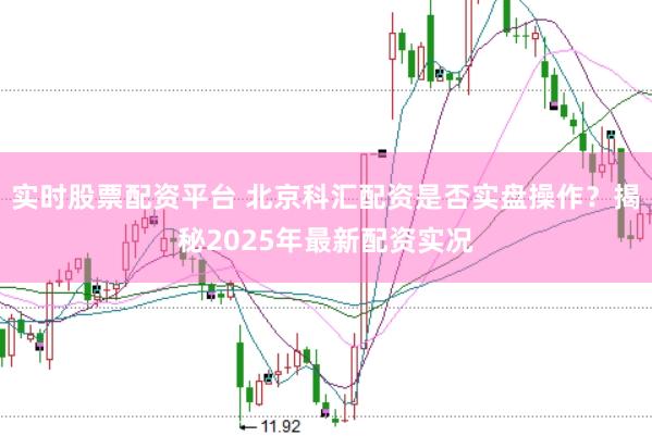 实时股票配资平台 北京科汇配资是否实盘操作？揭秘2025年最新配资实况