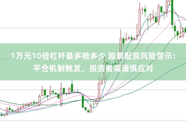 1万元10倍杠杆最多赔多少 股票配资风险警示：平仓机制触发，投资者需谨慎应对