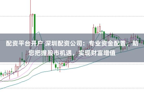 配资平台开户 深圳配资公司：专业资金配置，助您把握股市机遇，实现财富增值