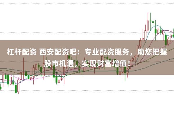 杠杆配资 西安配资吧：专业配资服务，助您把握股市机遇，实现财富增值！