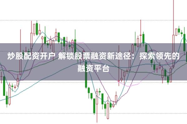 炒股配资开户 解锁股票融资新途径：探索领先的融资平台