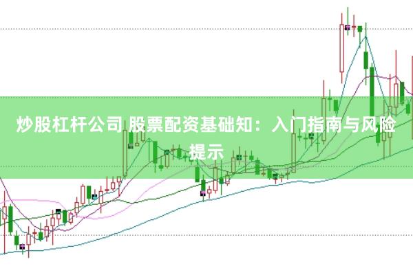 炒股杠杆公司 股票配资基础知：入门指南与风险提示