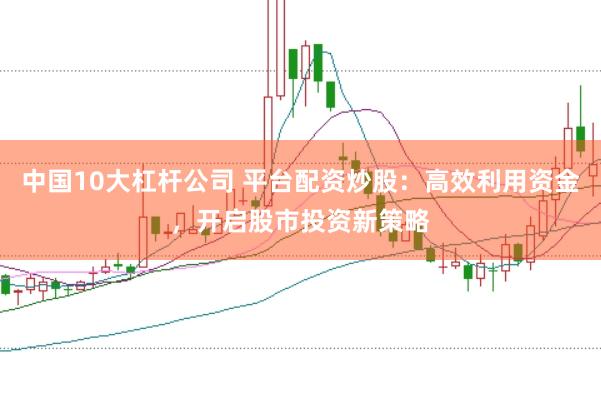 中国10大杠杆公司 平台配资炒股：高效利用资金，开启股市投资新策略