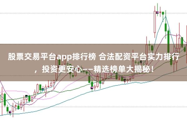 股票交易平台app排行榜 合法配资平台实力排行,投资更安心——精选榜单大揭秘!