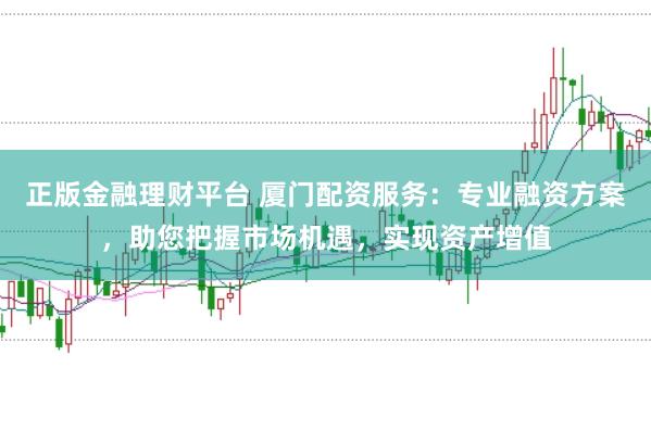 正版金融理财平台 厦门配资服务:专业融资方案,助您把握市场机遇,实现资产增值