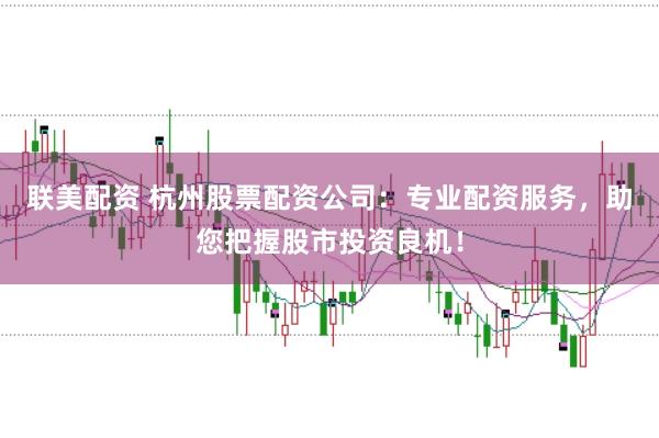 联美配资 杭州股票配资公司:专业配资服务,助您把握股市投资良机!