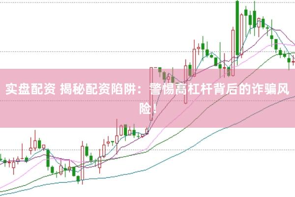 实盘配资 揭秘配资陷阱:警惕高杠杆背后的诈骗风险!