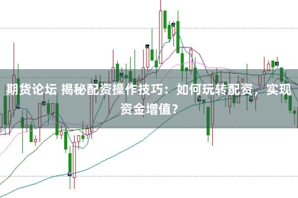 期货论坛 揭秘配资操作技巧：如何玩转配资，实现资金增值？