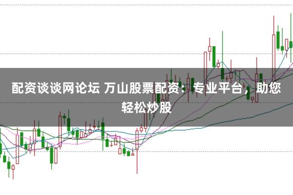 配资谈谈网论坛 万山股票配资：专业平台，助您轻松炒股