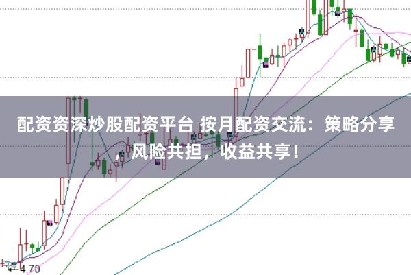 配资资深炒股配资平台 按月配资交流:策略分享,风险共担,收益共享!