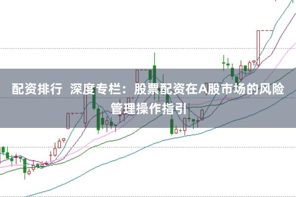 配资排行 深度专栏:股票配资在A股市场的风险管理操作指引