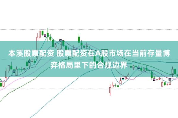 本溪股票配资 股票配资在A股市场在当前存量博弈格局里下的合规边界