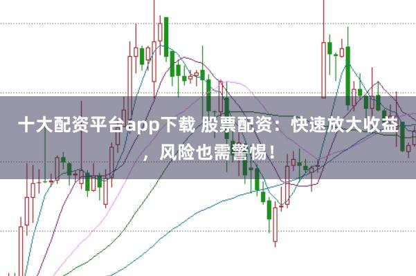 十大配资平台app下载 股票配资:快速放大收益,风险也需警惕!