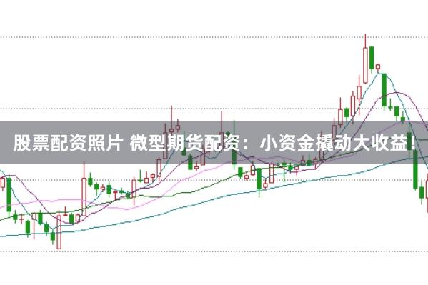 股票配资照片 微型期货配资：小资金撬动大收益！