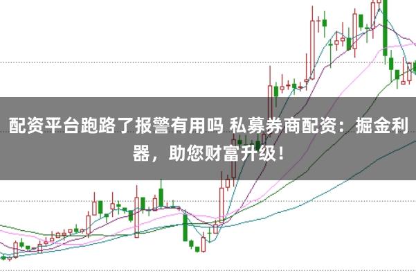 配资平台跑路了报警有用吗 私募券商配资:掘金利器,助您财富升级!