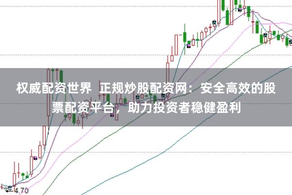 权威配资世界  正规炒股配资网：安全高效的股票配资平台，助力投资者稳健盈利