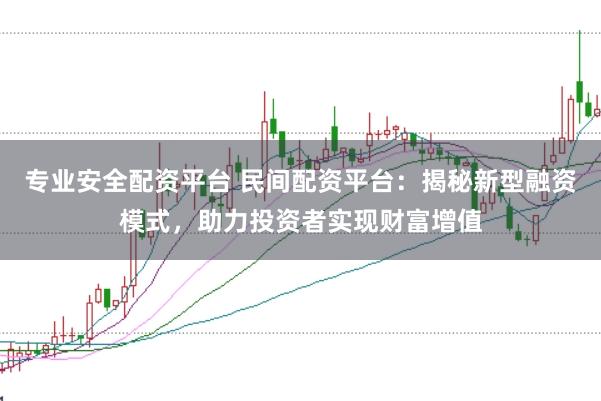专业安全配资平台 民间配资平台：揭秘新型融资模式，助力投资者实现财富增值