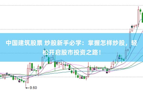 中国建筑股票 炒股新手必学：掌握怎样炒股，轻松开启股市投资之路！