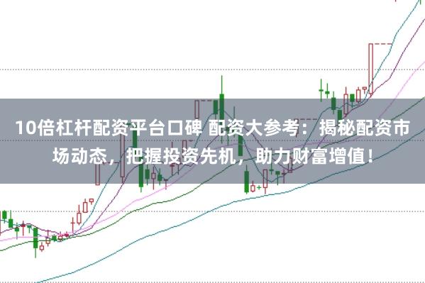 10倍杠杆配资平台口碑 配资大参考：揭秘配资市场动态，把握投资先机，助力财富增值！