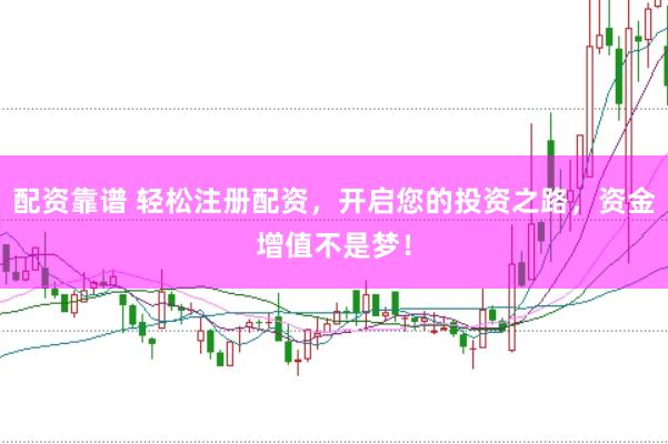 配资靠谱 轻松注册配资,开启您的投资之路,资金增值不是梦!