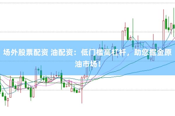 场外股票配资 油配资：低门槛高杠杆，助您掘金原油市场！