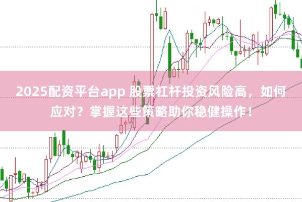 2025配资平台app 股票杠杆投资风险高，如何应对？掌握这些策略助你稳健操作！