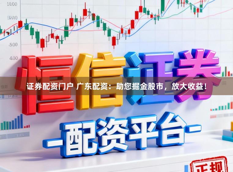证券配资门户 广东配资：助您掘金股市，放大收益！