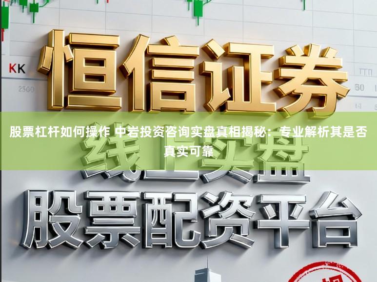 股票杠杆如何操作 中岩投资咨询实盘真相揭秘：专业解析其是否真实可靠