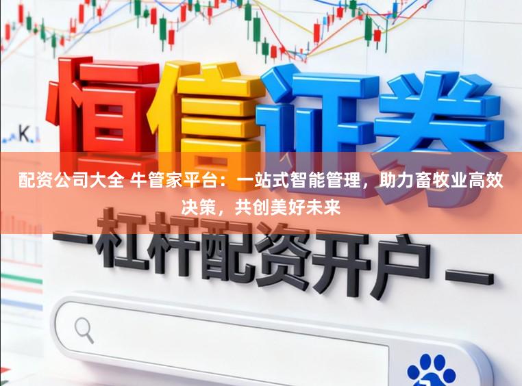 配资公司大全 牛管家平台:一站式智能管理,助力畜牧业高效决策,共创美好未来