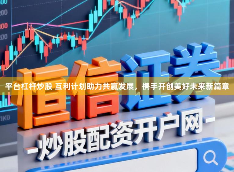 平台杠杆炒股 互利计划助力共赢发展，携手开创美好未来新篇章