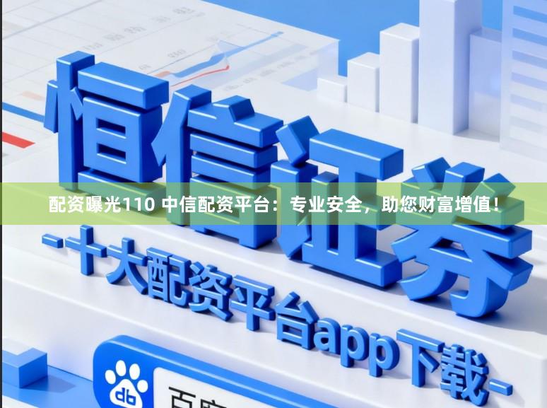 配资曝光110 中信配资平台：专业安全，助您财富增值！