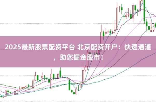 2025最新股票配资平台 北京配资开户：快速通道，助您掘金股市！